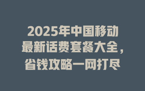 2025年中国移动最新话费套餐大全，省钱攻略一网打尽