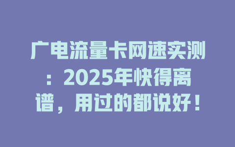 广电流量卡网速实测：2025年快得离谱，用过的都说好！