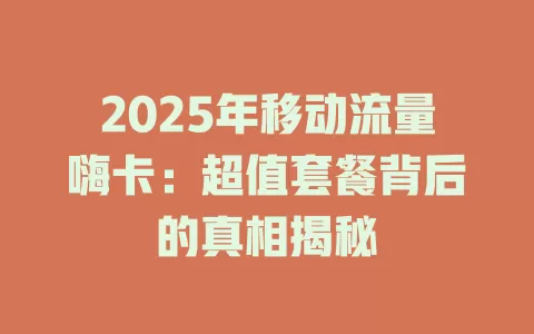 2025年移动流量嗨卡：超值套餐背后的真相揭秘