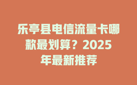 乐亭县电信流量卡哪款最划算？2025年最新推荐