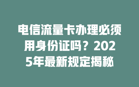 电信流量卡办理必须用身份证吗？2025年最新规定揭秘