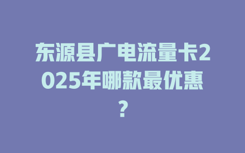 东源县广电流量卡2025年哪款最优惠？