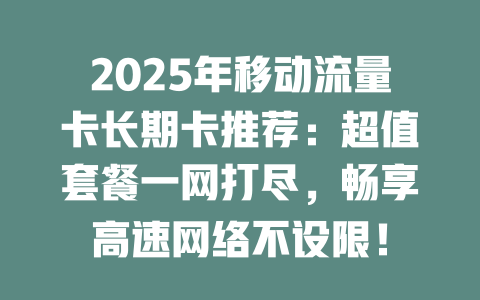 2025年移动流量卡长期卡推荐：超值套餐一网打尽，畅享高速网络不设限！