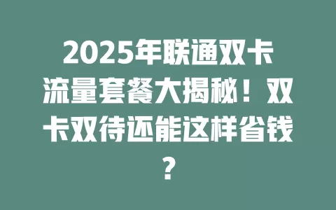 2025年联通双卡流量套餐大揭秘！双卡双待还能这样省钱？