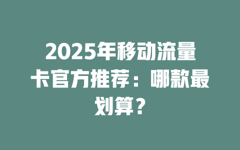 2025年移动流量卡官方推荐：哪款最划算？