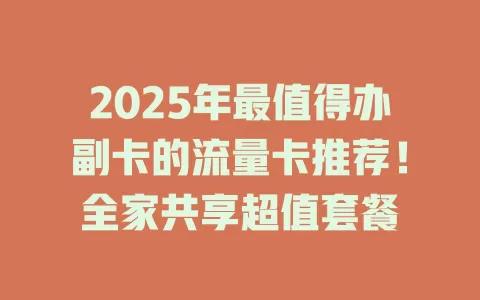 2025年最值得办副卡的流量卡推荐！全家共享超值套餐