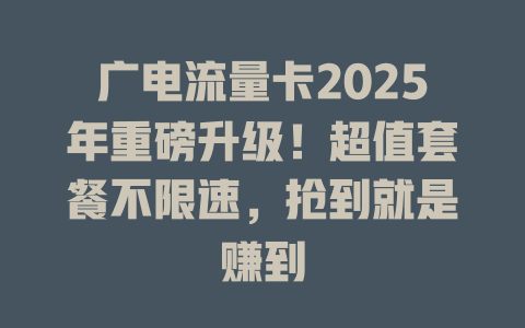 广电流量卡2025年重磅升级！超值套餐不限速，抢到就是赚到