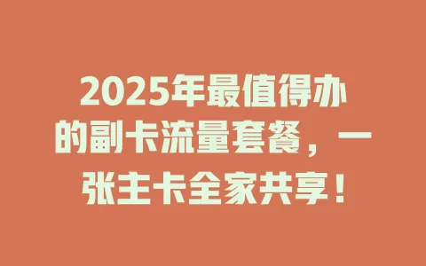 2025年最值得办的副卡流量套餐，一张主卡全家共享！