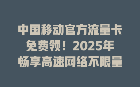 中国移动官方流量卡免费领！2025年畅享高速网络不限量