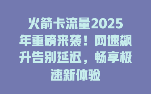 火箭卡流量2025年重磅来袭！网速飙升告别延迟，畅享极速新体验