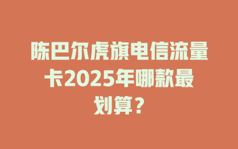陈巴尔虎旗电信流量卡2025年哪款最划算？