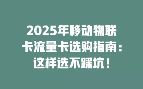 2025年移动物联卡流量卡选购指南：这样选不踩坑！
