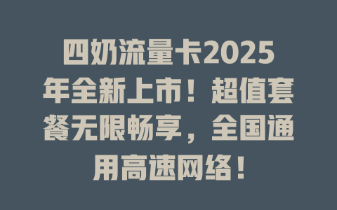 四奶流量卡2025年全新上市！超值套餐无限畅享，全国通用高速网络！