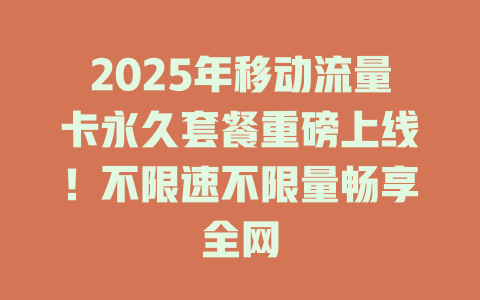 2025年移动流量卡永久套餐重磅上线！不限速不限量畅享全网