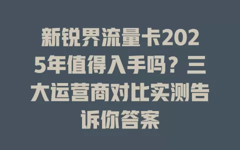 新锐界流量卡2025年值得入手吗？三大运营商对比实测告诉你答案