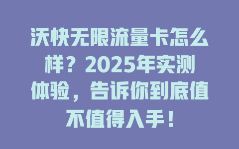 沃快无限流量卡怎么样？2025年实测体验，告诉你到底值不值得入手！