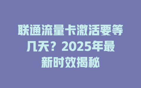 联通流量卡激活要等几天？2025年最新时效揭秘