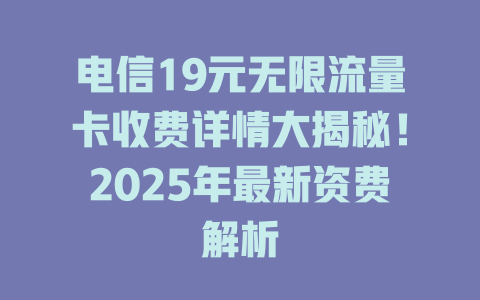 电信19元无限流量卡收费详情大揭秘！2025年最新资费解析