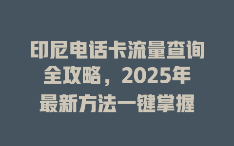 印尼电话卡流量查询全攻略，2025年最新方法一键掌握