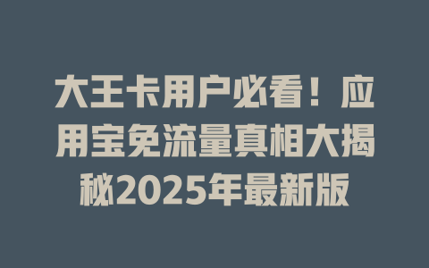 大王卡用户必看！应用宝免流量真相大揭秘2025年最新版