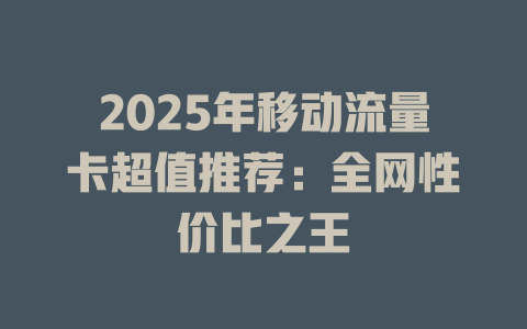 2025年移动流量卡超值推荐：全网性价比之王