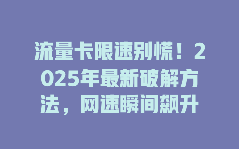 流量卡限速别慌！2025年最新破解方法，网速瞬间飙升