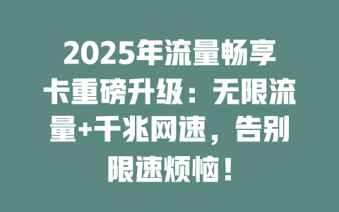 2025年流量畅享卡重磅升级：无限流量+千兆网速，告别限速烦恼！