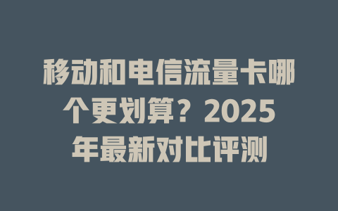 移动和电信流量卡哪个更划算？2025年最新对比评测