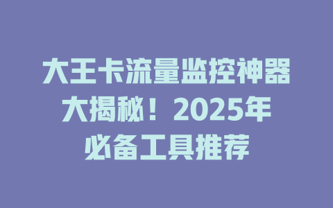 大王卡流量监控神器大揭秘！2025年必备工具推荐