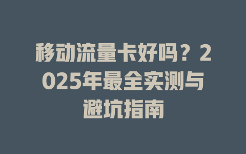 移动流量卡好吗？2025年最全实测与避坑指南