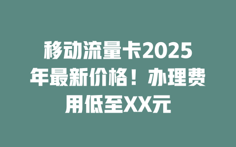 移动流量卡2025年最新价格！办理费用低至XX元
