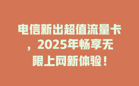 电信新出超值流量卡，2025年畅享无限上网新体验！