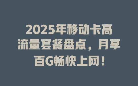 2025年移动卡高流量套餐盘点，月享百G畅快上网！