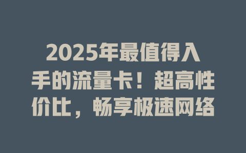 2025年最值得入手的流量卡！超高性价比，畅享极速网络