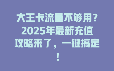 大王卡流量不够用？2025年最新充值攻略来了，一键搞定！