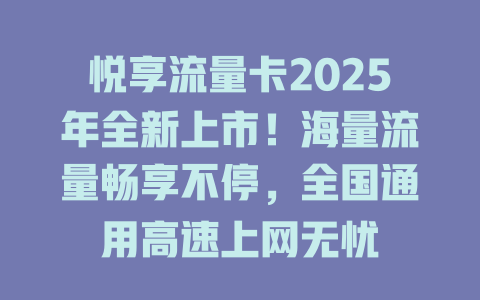 悦享流量卡2025年全新上市！海量流量畅享不停，全国通用高速上网无忧