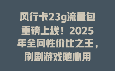 风行卡23g流量包重磅上线！2025年全网性价比之王，刷剧游戏随心用