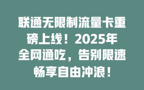 联通无限制流量卡重磅上线！2025年全网通吃，告别限速畅享自由冲浪！