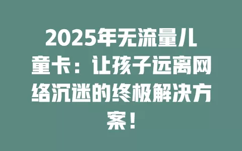 2025年无流量儿童卡：让孩子远离网络沉迷的终极解决方案！