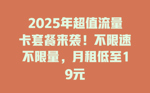 2025年超值流量卡套餐来袭！不限速不限量，月租低至19元