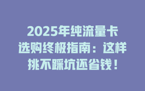 2025年纯流量卡选购终极指南：这样挑不踩坑还省钱！