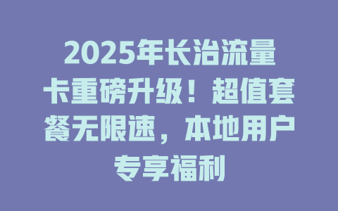 2025年长治流量卡重磅升级！超值套餐无限速，本地用户专享福利