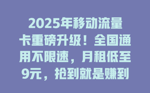 2025年移动流量卡重磅升级！全国通用不限速，月租低至9元，抢到就是赚到！