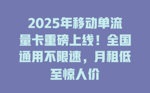 2025年移动单流量卡重磅上线！全国通用不限速，月租低至惊人价