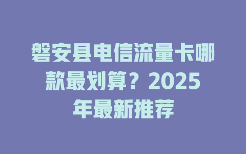 磐安县电信流量卡哪款最划算？2025年最新推荐