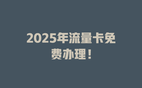 2025年流量卡免费办理！