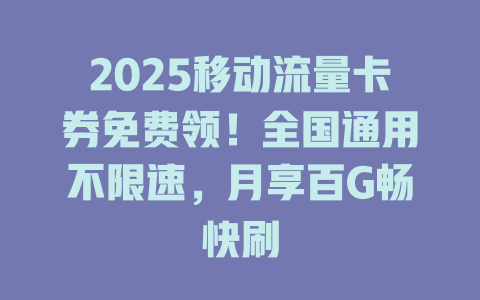 2025移动流量卡券免费领！全国通用不限速，月享百G畅快刷