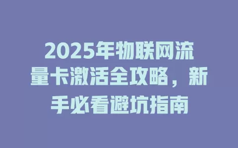 2025年物联网流量卡激活全攻略，新手必看避坑指南