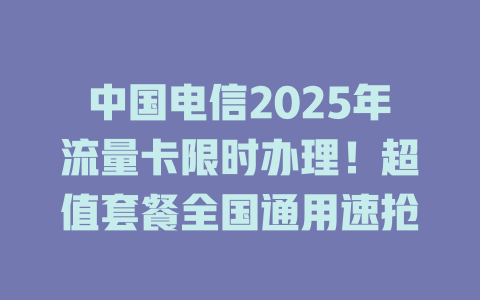 中国电信2025年流量卡限时办理！超值套餐全国通用速抢