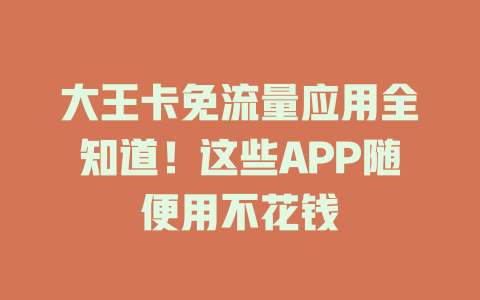 大王卡免流量应用全知道！这些APP随便用不花钱